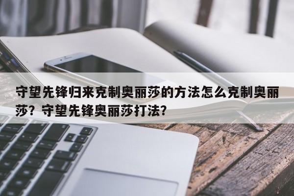 守望先锋归来克制奥丽莎的方法怎么克制奥丽莎?守望先锋奥丽莎打法?