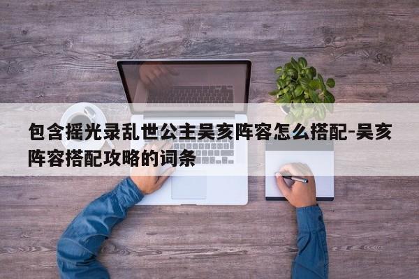 包含摇光录乱世公主吴亥阵容怎么搭配-吴亥阵容搭配攻略的词条