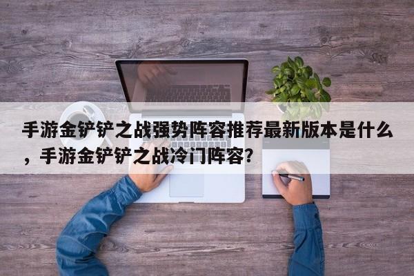 手游金铲铲之战强势阵容推荐最新版本是什么,手游金铲铲之战冷门阵容?