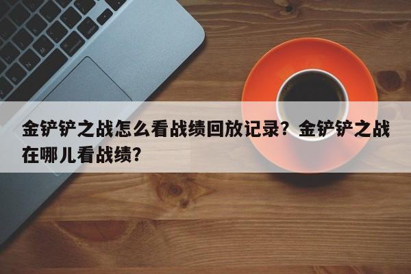 金铲铲之战怎么看战绩回放记录?金铲铲之战在哪儿看战绩?