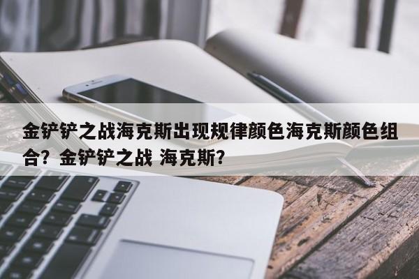 金铲铲之战海克斯出现规律颜色海克斯颜色组合?金铲铲之战 海克斯?