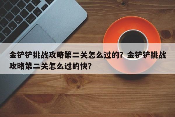 金铲铲挑战攻略第二关怎么过的?金铲铲挑战攻略第二关怎么过的快?