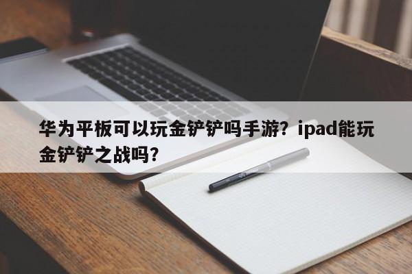 华为平板可以玩金铲铲吗手游?ipad能玩金铲铲之战吗?
