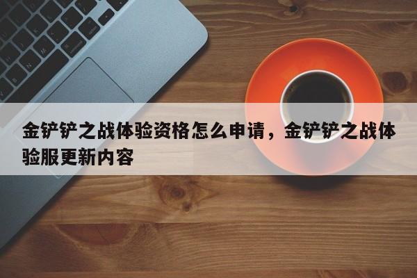 金铲铲之战体验资格怎么申请,金铲铲之战体验服更新内容