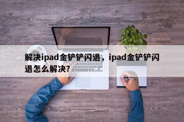 解决ipad金铲铲闪退,ipad金铲铲闪退怎么解决?