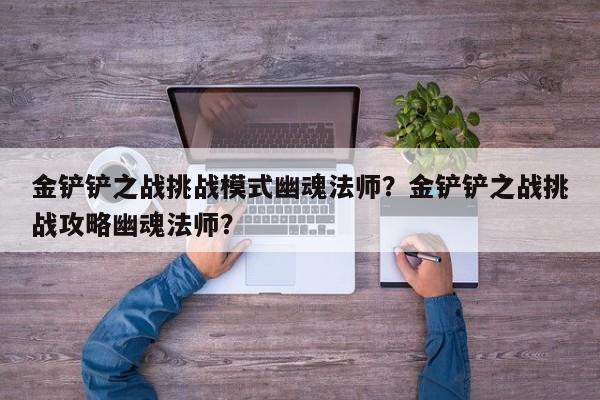 金铲铲之战挑战模式幽魂法师?金铲铲之战挑战攻略幽魂法师?