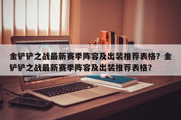 金铲铲之战最新赛季阵容及出装推荐表格?金铲铲之战最新赛季阵容及出装推荐表格?