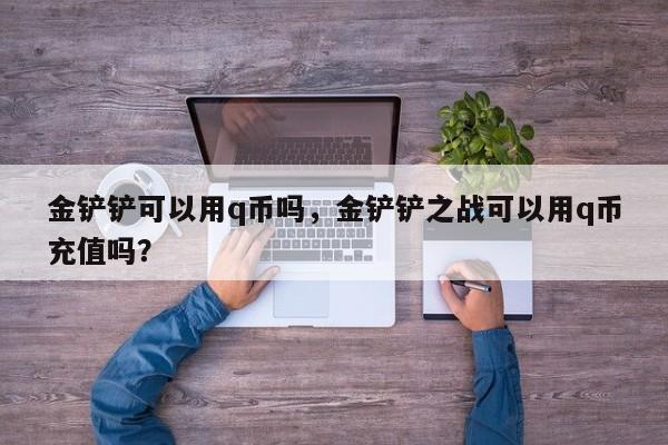 金铲铲可以用q币吗,金铲铲之战可以用q币充值吗?