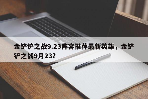 金铲铲之战9.23阵容推荐最新英雄,金铲铲之战9月23?