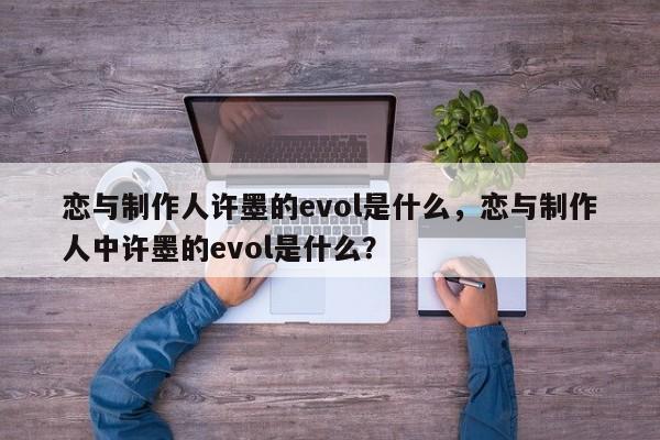 恋与制作人许墨的evol是什么,恋与制作人中许墨的evol是什么?