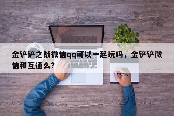 金铲铲之战微信qq可以一起玩吗,金铲铲微信和互通么?