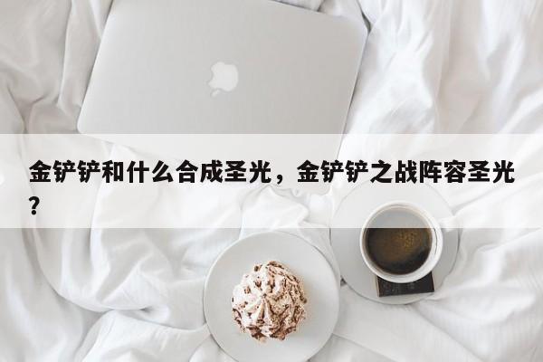 金铲铲和什么合成圣光，金铲铲之战阵容圣光？