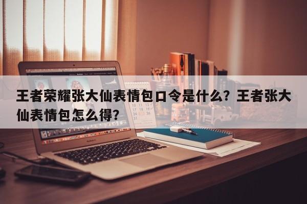 王者荣耀张大仙表情包口令是什么？王者张大仙表情包怎么得？