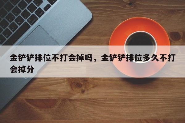 金铲铲排位不打会掉吗，金铲铲排位多久不打会掉分