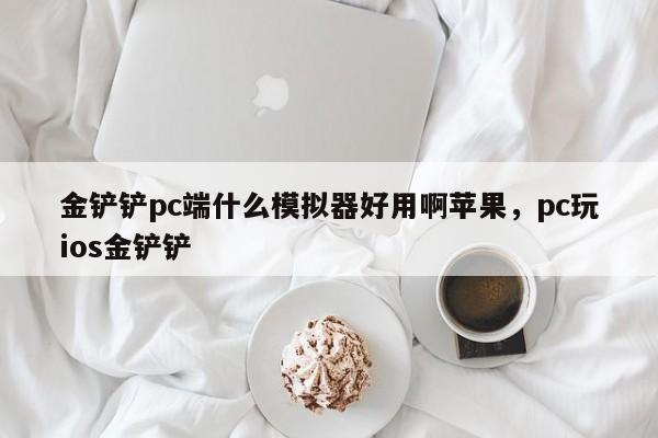 金铲铲pc端什么模拟器好用啊苹果，pc玩ios金铲铲