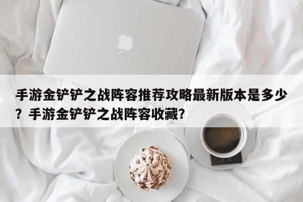 手游金铲铲之战阵容推荐攻略最新版本是多少？手游金铲铲之战阵容收藏？