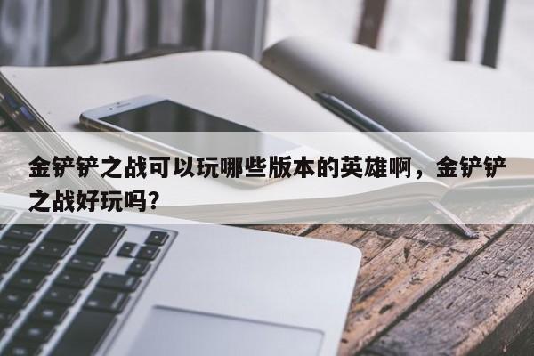 金铲铲之战可以玩哪些版本的英雄啊，金铲铲之战好玩吗？