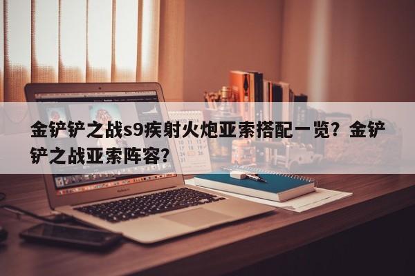 金铲铲之战s9疾射火炮亚索搭配一览？金铲铲之战亚索阵容？