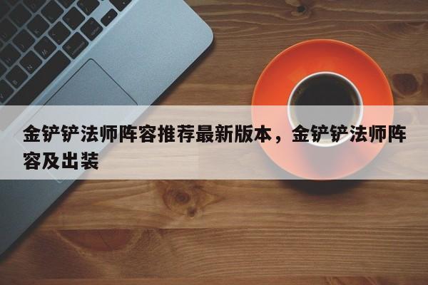 金铲铲法师阵容推荐最新版本，金铲铲法师阵容及出装