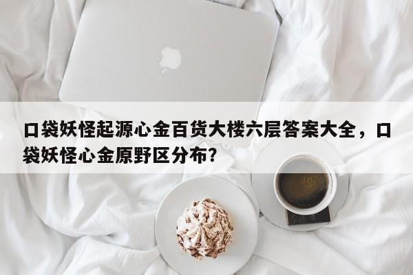 口袋妖怪起源心金百货大楼六层答案大全，口袋妖怪心金原野区分布？