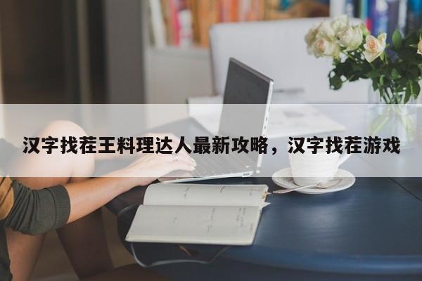汉字找茬王料理达人最新攻略，汉字找茬游戏