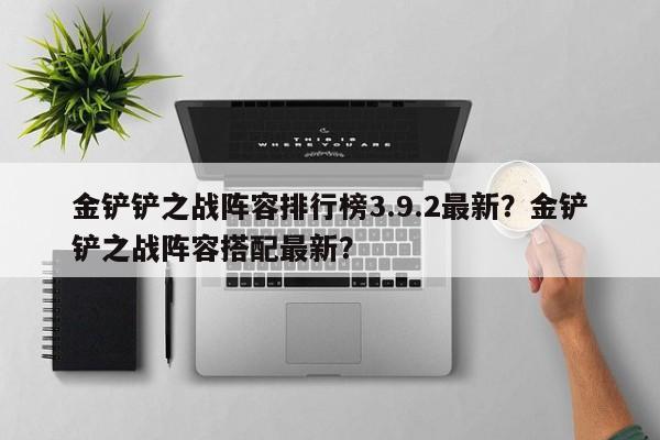 金铲铲之战阵容排行榜3.9.2最新？金铲铲之战阵容搭配最新？