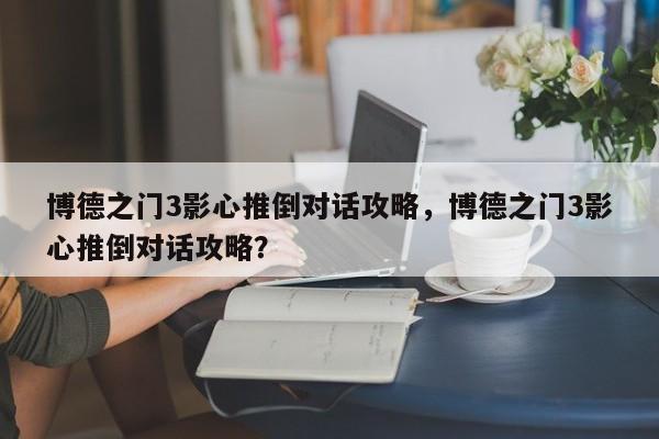 博德之门3影心推倒对话攻略，博德之门3影心推倒对话攻略？