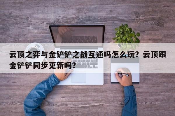 云顶之弈与金铲铲之战互通吗怎么玩？云顶跟金铲铲同步更新吗？