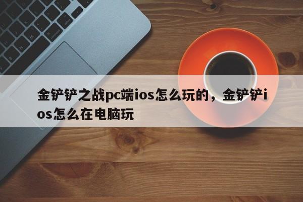 金铲铲之战pc端ios怎么玩的，金铲铲ios怎么在电脑玩