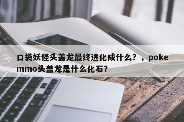 口袋妖怪头盖龙最终进化成什么？，pokemmo头盖龙是什么化石？