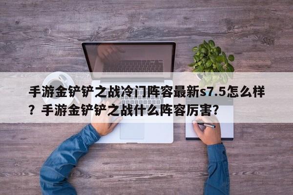 手游金铲铲之战冷门阵容最新s7.5怎么样？手游金铲铲之战什么阵容厉害？
