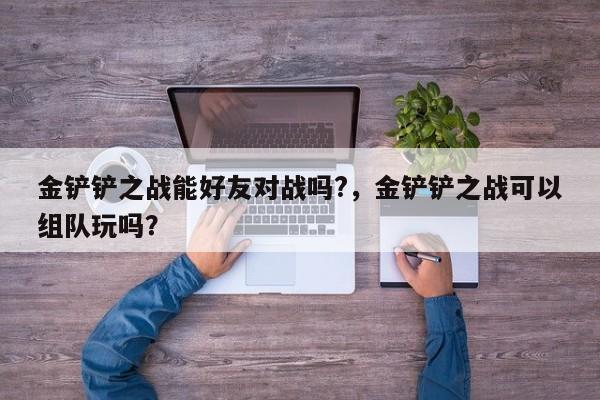 金铲铲之战能好友对战吗?，金铲铲之战可以组队玩吗？