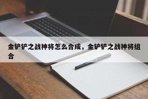 金铲铲之战神将怎么合成，金铲铲之战神将组合