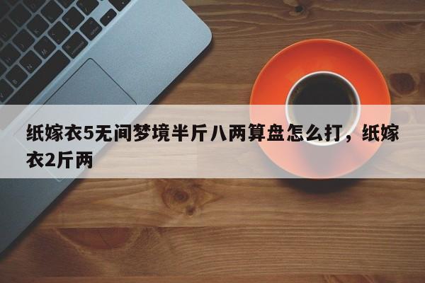 纸嫁衣5无间梦境半斤八两算盘怎么打，纸嫁衣2斤两