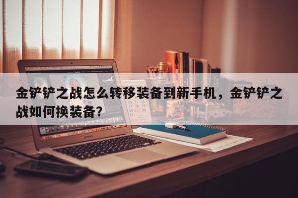 金铲铲之战怎么转移装备到新手机，金铲铲之战如何换装备？