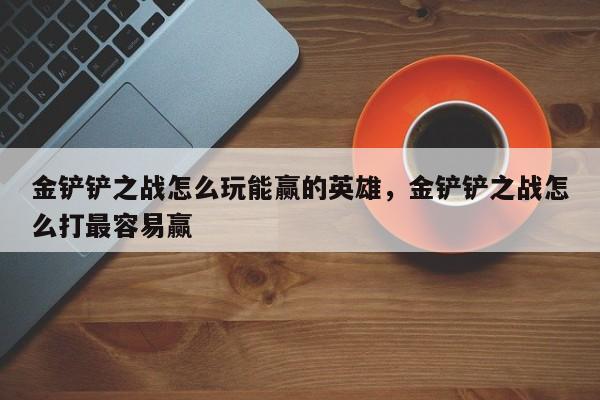 金铲铲之战怎么玩能赢的英雄，金铲铲之战怎么打最容易赢