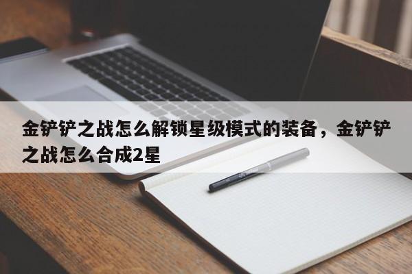 金铲铲之战怎么解锁星级模式的装备，金铲铲之战怎么合成2星