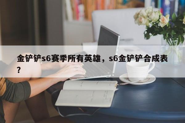 金铲铲s6赛季所有英雄，s6金铲铲合成表？