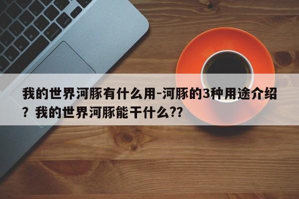 我的世界河豚有什么用-河豚的3种用途介绍？我的世界河豚能干什么?？