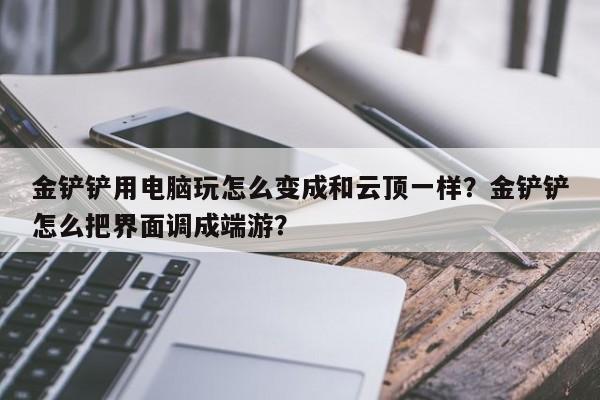 金铲铲用电脑玩怎么变成和云顶一样？金铲铲怎么把界面调成端游？