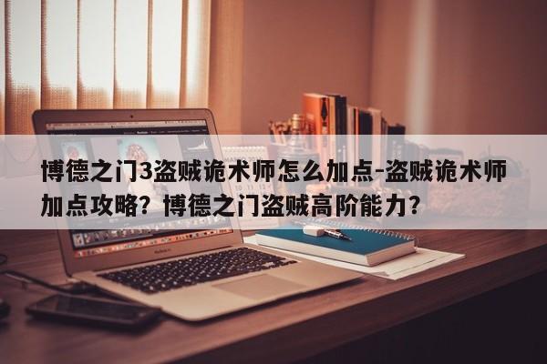 博德之门3盗贼诡术师怎么加点-盗贼诡术师加点攻略？博德之门盗贼高阶能力？
