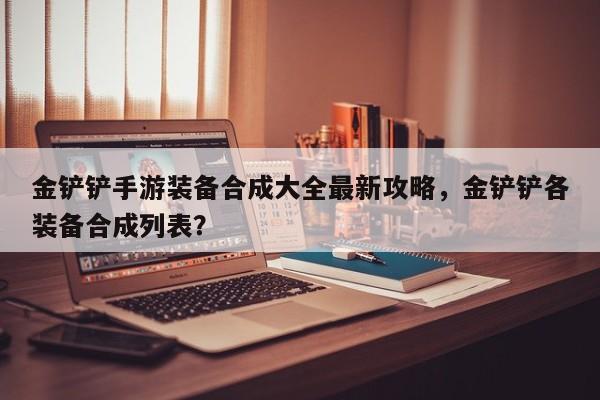 金铲铲手游装备合成大全最新攻略，金铲铲各装备合成列表？