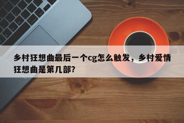 乡村狂想曲最后一个cg怎么触发，乡村爱情狂想曲是第几部？