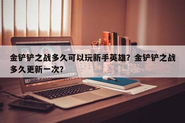 金铲铲之战多久可以玩新手英雄？金铲铲之战多久更新一次？