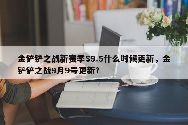 金铲铲之战新赛季S9.5什么时候更新，金铲铲之战9月9号更新？