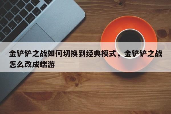 金铲铲之战如何切换到经典模式，金铲铲之战怎么改成端游