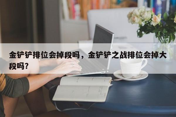 金铲铲排位会掉段吗，金铲铲之战排位会掉大段吗？