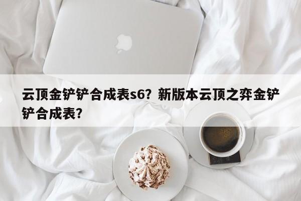 云顶金铲铲合成表s6？新版本云顶之弈金铲铲合成表？