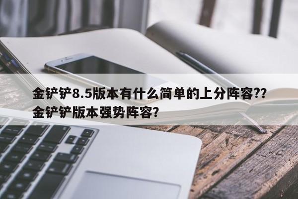 金铲铲8.5版本有什么简单的上分阵容?？金铲铲版本强势阵容？