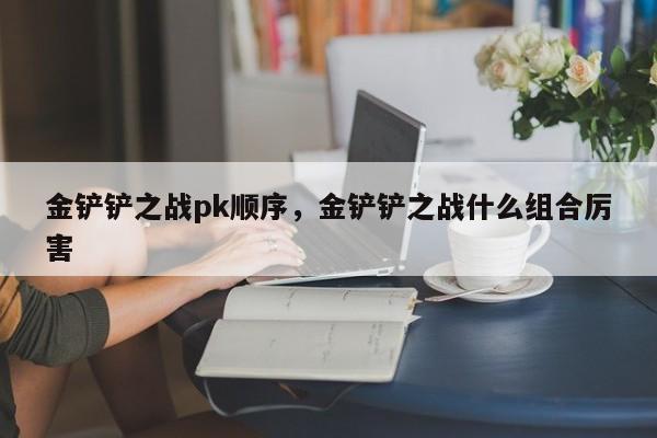 金铲铲之战pk顺序，金铲铲之战什么组合厉害